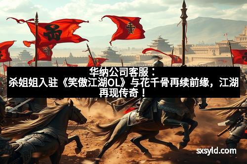 华纳公司客服：杀姐姐入驻《笑傲江湖OL》与花千骨再续前缘，江湖再现传奇！